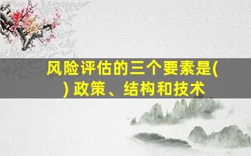 风险评估的三个要素是( ) 政策、结构和技术